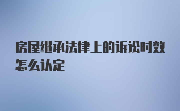 房屋继承法律上的诉讼时效怎么认定