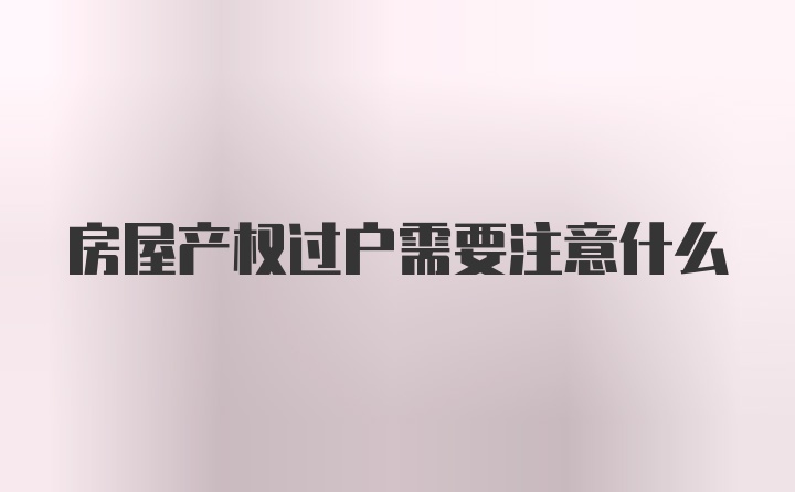 房屋产权过户需要注意什么