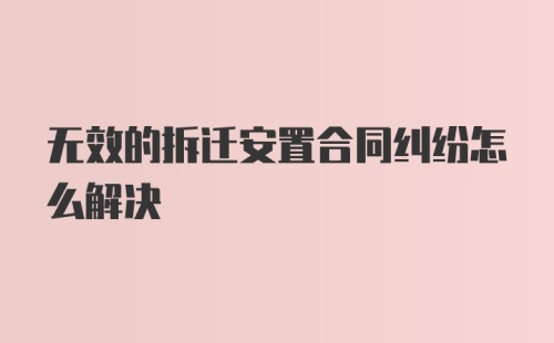 无效的拆迁安置合同纠纷怎么解决