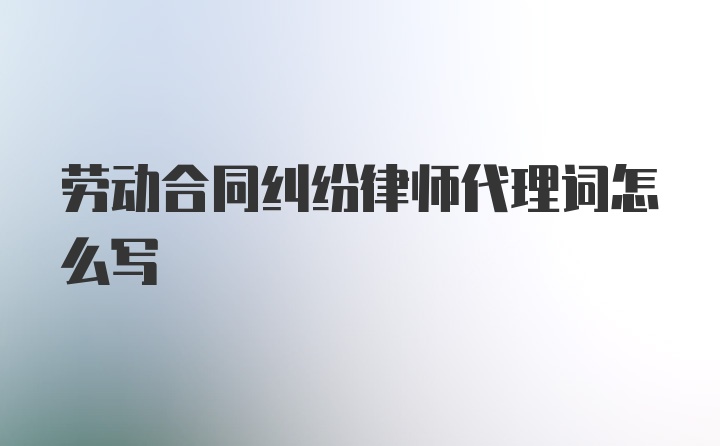 劳动合同纠纷律师代理词怎么写