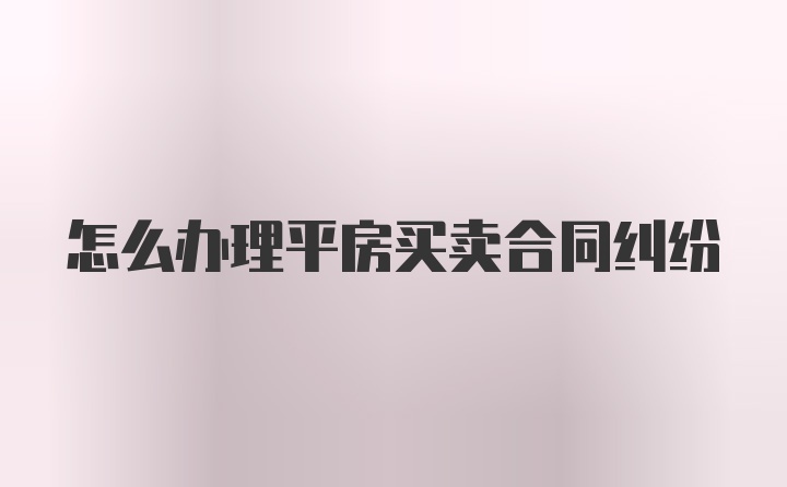 怎么办理平房买卖合同纠纷