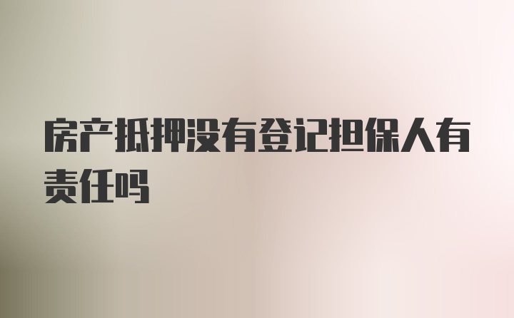 房产抵押没有登记担保人有责任吗