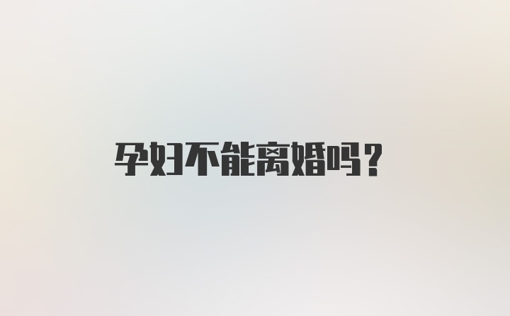 孕妇不能离婚吗？