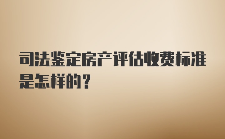 司法鉴定房产评估收费标准是怎样的？