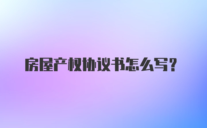 房屋产权协议书怎么写？