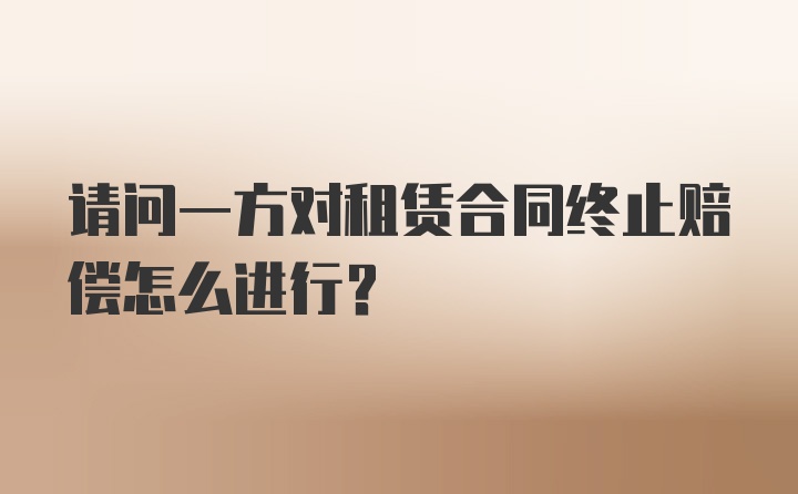 请问一方对租赁合同终止赔偿怎么进行？