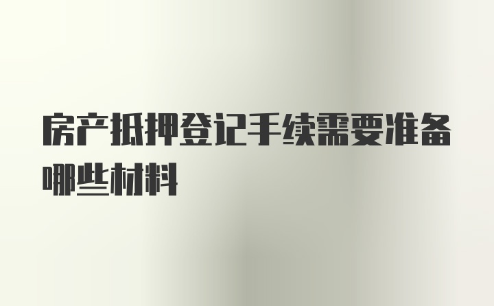 房产抵押登记手续需要准备哪些材料