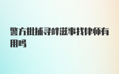 警方批捕寻衅滋事找律师有用吗