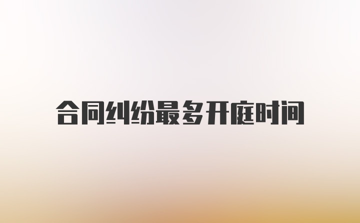 合同纠纷最多开庭时间