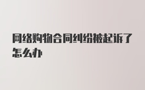 网络购物合同纠纷被起诉了怎么办