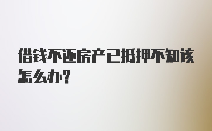 借钱不还房产已抵押不知该怎么办?