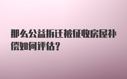 那么公益拆迁被征收房屋补偿如何评估？