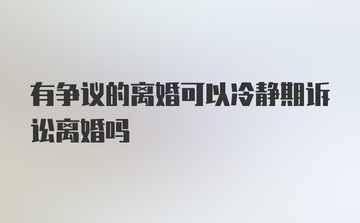 有争议的离婚可以冷静期诉讼离婚吗