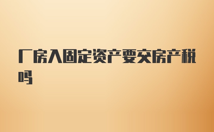 厂房入固定资产要交房产税吗