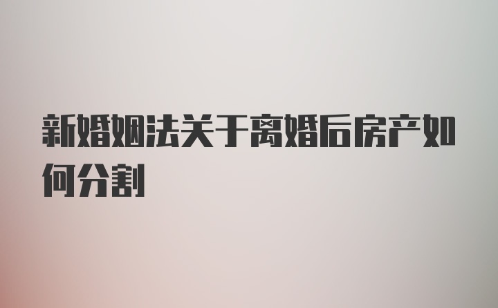 新婚姻法关于离婚后房产如何分割