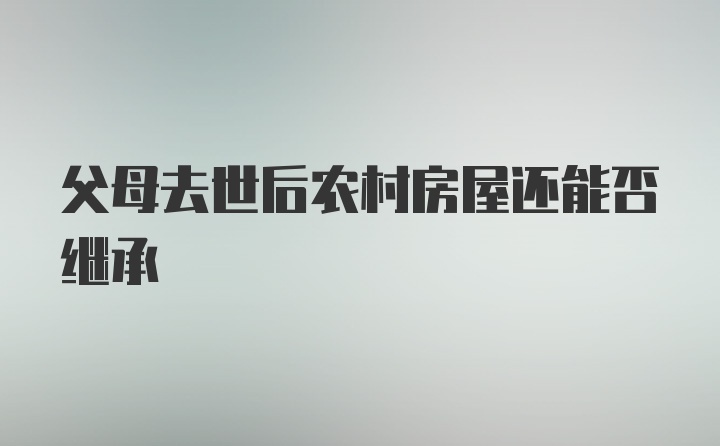 父母去世后农村房屋还能否继承