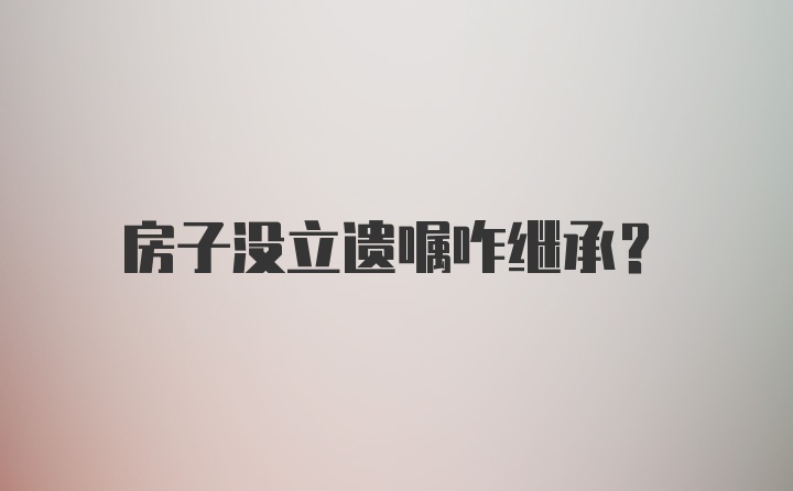 房子没立遗嘱咋继承？