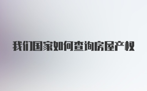 我们国家如何查询房屋产权