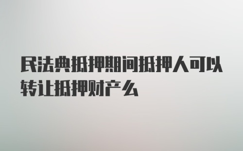 民法典抵押期间抵押人可以转让抵押财产么