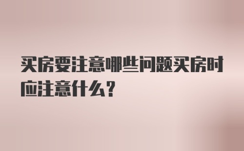 买房要注意哪些问题买房时应注意什么？