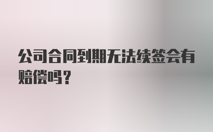 公司合同到期无法续签会有赔偿吗？