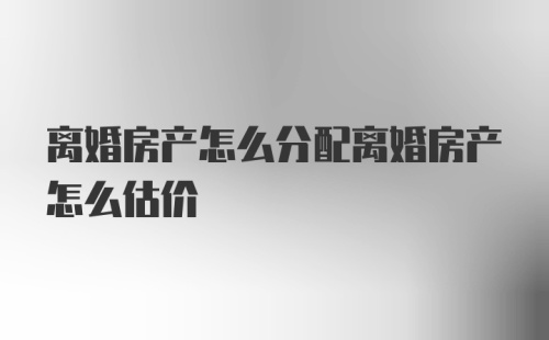 离婚房产怎么分配离婚房产怎么估价