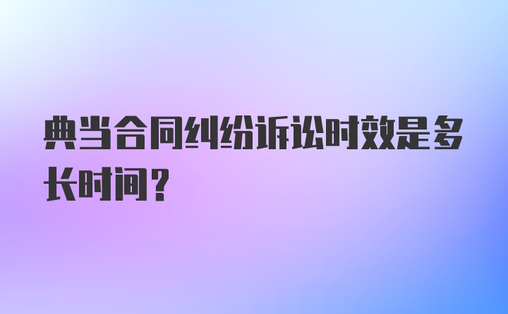 典当合同纠纷诉讼时效是多长时间？