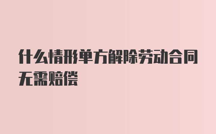 什么情形单方解除劳动合同无需赔偿