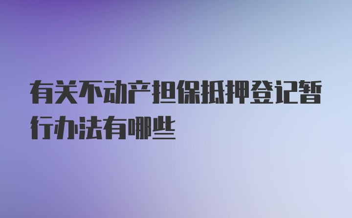 有关不动产担保抵押登记暂行办法有哪些