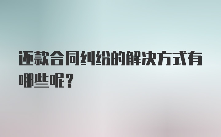 还款合同纠纷的解决方式有哪些呢？