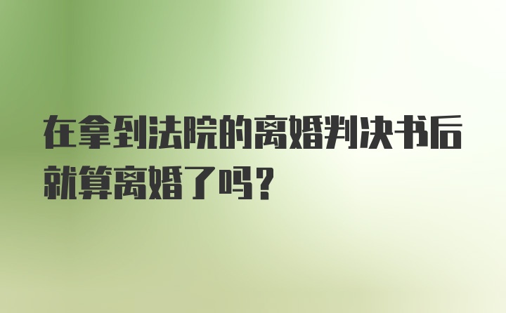 在拿到法院的离婚判决书后就算离婚了吗？