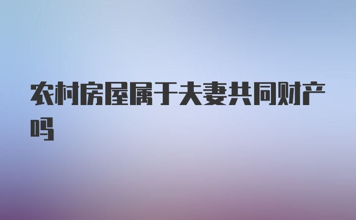 农村房屋属于夫妻共同财产吗