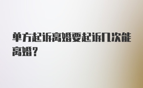 单方起诉离婚要起诉几次能离婚？