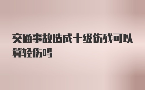 交通事故造成十级伤残可以算轻伤吗