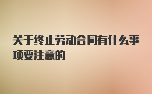 关于终止劳动合同有什么事项要注意的