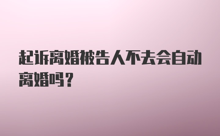 起诉离婚被告人不去会自动离婚吗？