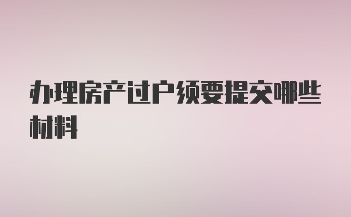 办理房产过户须要提交哪些材料