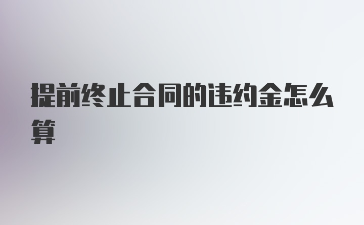 提前终止合同的违约金怎么算