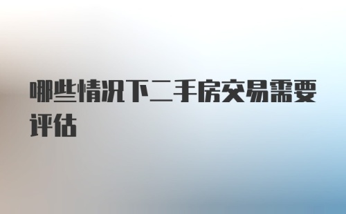 哪些情况下二手房交易需要评估