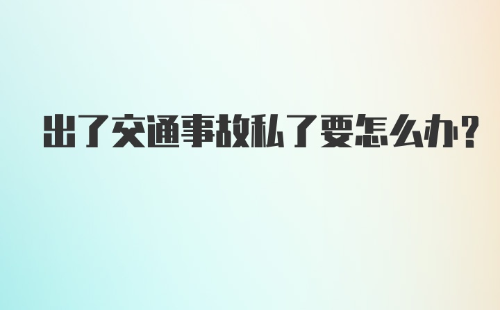 出了交通事故私了要怎么办?