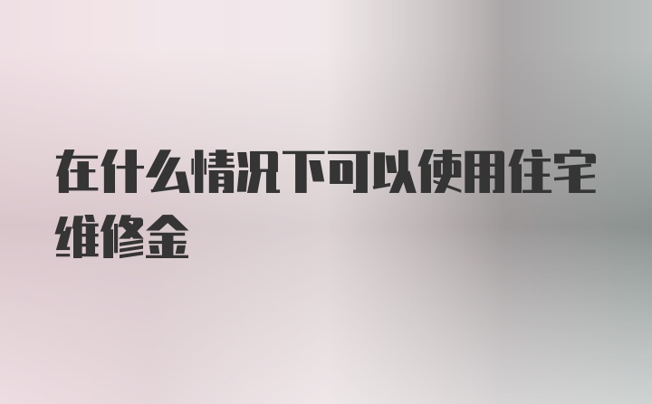 在什么情况下可以使用住宅维修金