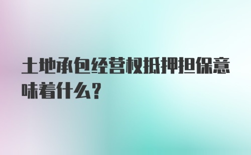 土地承包经营权抵押担保意味着什么？