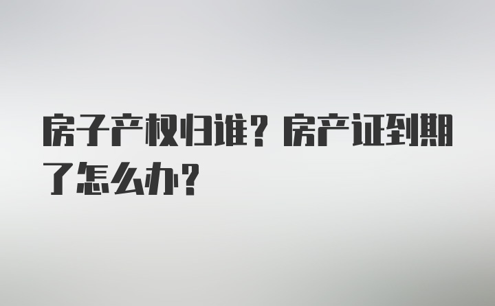 房子产权归谁？房产证到期了怎么办？