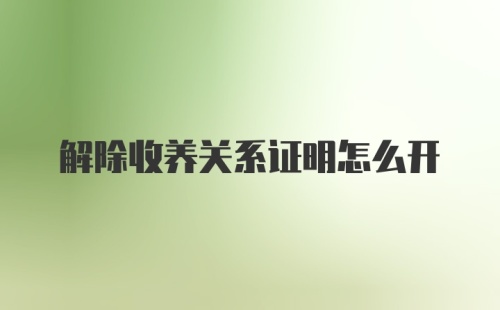 解除收养关系证明怎么开