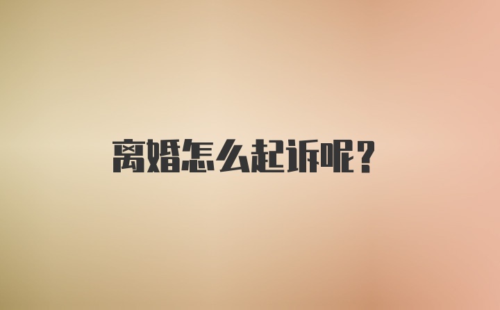 离婚怎么起诉呢？