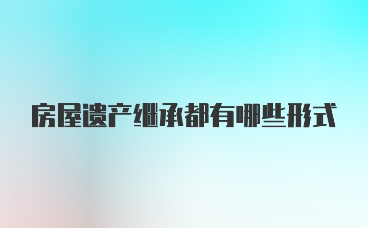 房屋遗产继承都有哪些形式