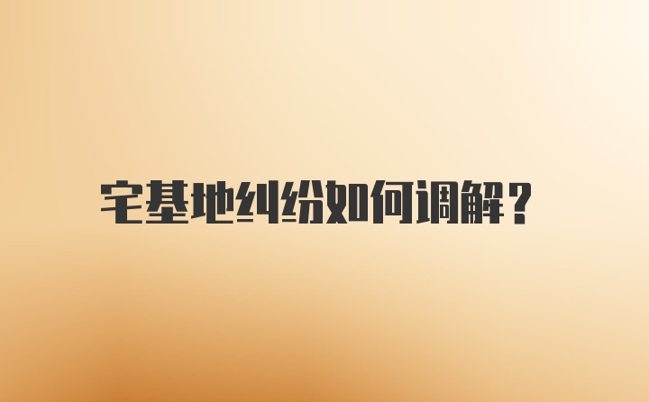 宅基地纠纷如何调解?