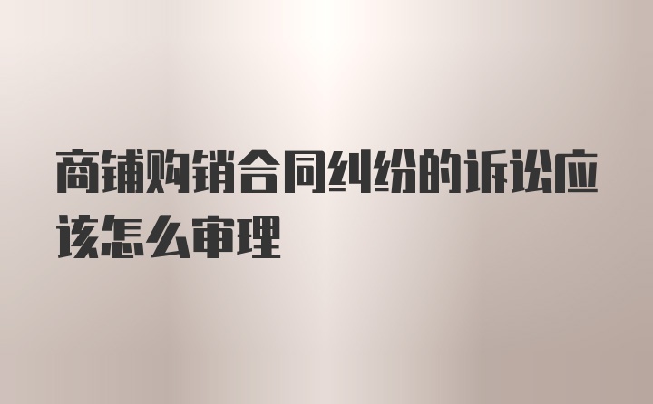 商铺购销合同纠纷的诉讼应该怎么审理