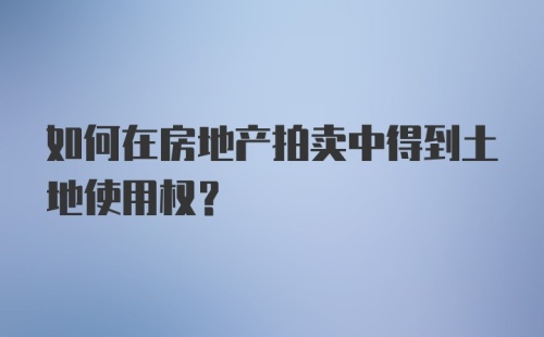 如何在房地产拍卖中得到土地使用权?