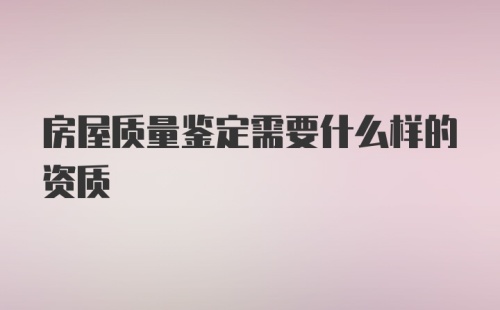 房屋质量鉴定需要什么样的资质